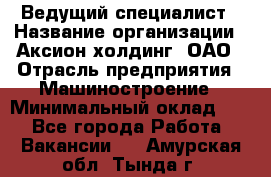 Ведущий специалист › Название организации ­ Аксион-холдинг, ОАО › Отрасль предприятия ­ Машиностроение › Минимальный оклад ­ 1 - Все города Работа » Вакансии   . Амурская обл.,Тында г.